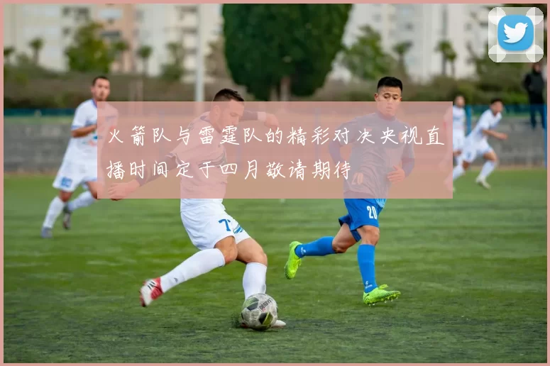火箭队与雷霆队的精彩对决央视直播时间定于四月敬请期待