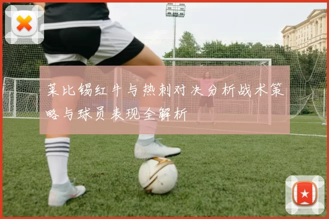 莱比锡红牛与热刺对决分析战术策略与球员表现全解析