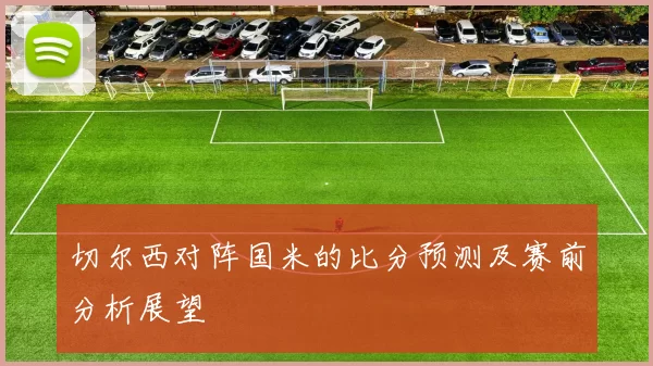 切尔西对阵国米的比分预测及赛前分析展望