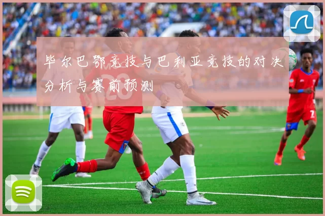 毕尔巴鄂竞技与巴利亚竞技的对决分析与赛前预测