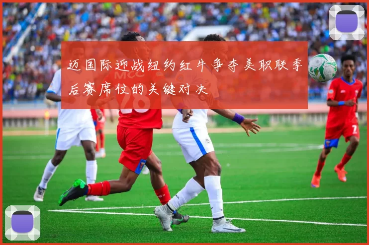 迈国际迎战纽约红牛争夺美职联季后赛席位的关键对决