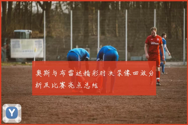 奥斯与布雷达精彩对决录像回放分析及比赛亮点总结