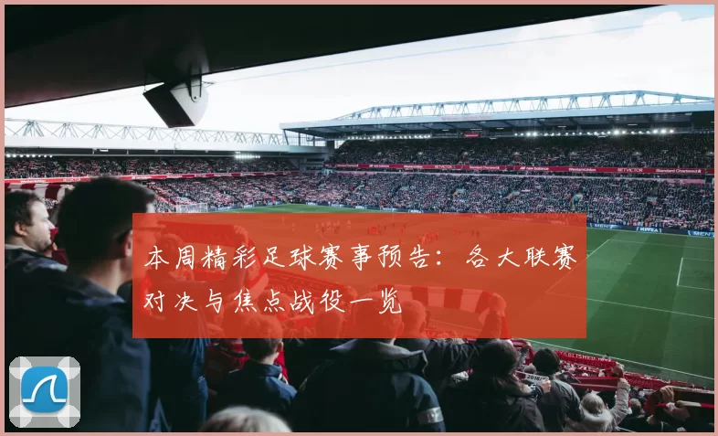 本周精彩足球赛事预告：各大联赛对决与焦点战役一览
