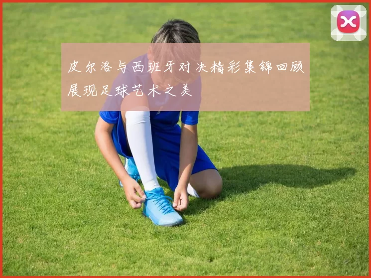 皮尔洛与西班牙对决精彩集锦回顾展现足球艺术之美