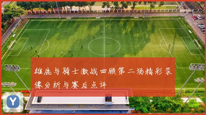 雄鹿与骑士激战回顾第二场精彩录像分析与赛后点评