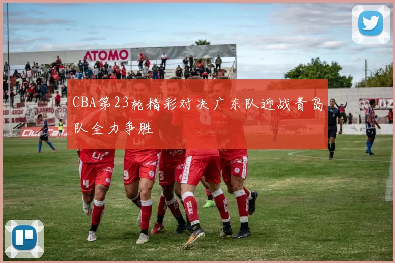 CBA第23轮精彩对决广东队迎战青岛队全力争胜