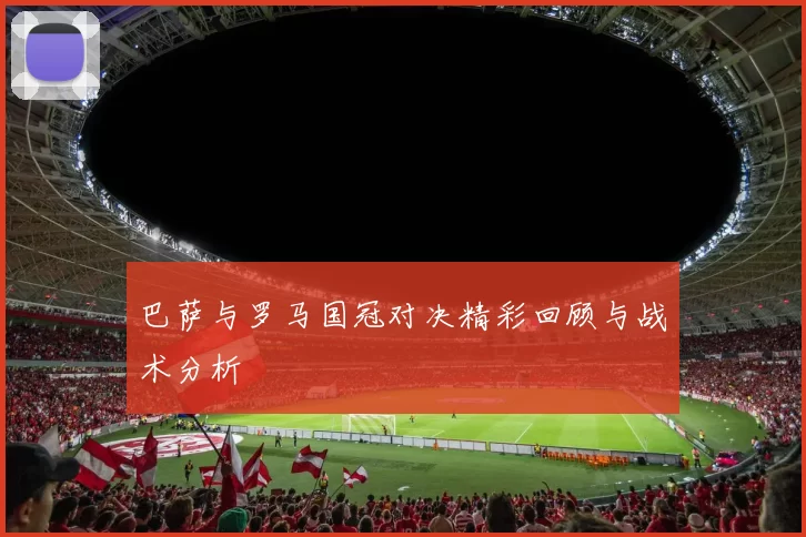 巴萨与罗马国冠对决精彩回顾与战术分析