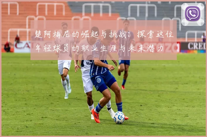 楚阿梅尼的崛起与挑战：探索这位年轻球员的职业生涯与未来潜力