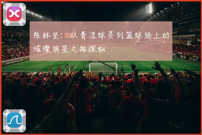 陈林坚：从青涩球员到篮球场上的璀璨明星之路探秘