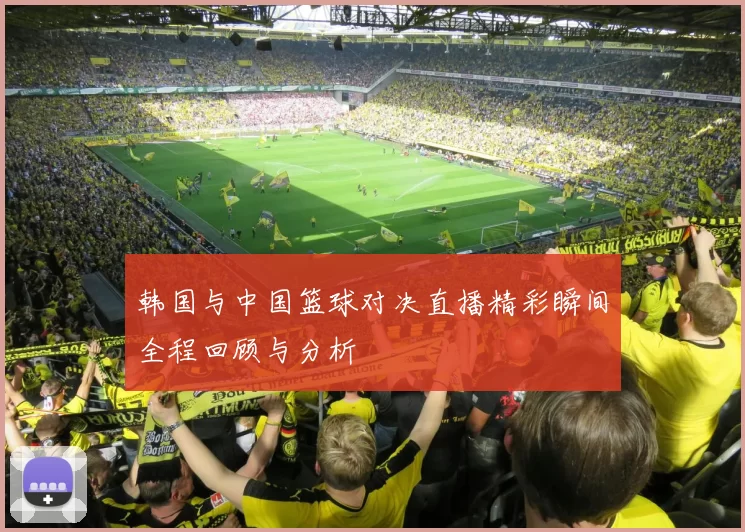 韩国与中国篮球对决直播精彩瞬间全程回顾与分析