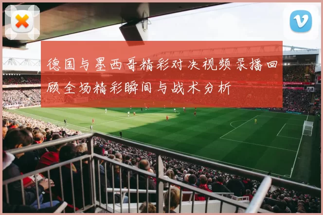 德国与墨西哥精彩对决视频录播回顾全场精彩瞬间与战术分析
