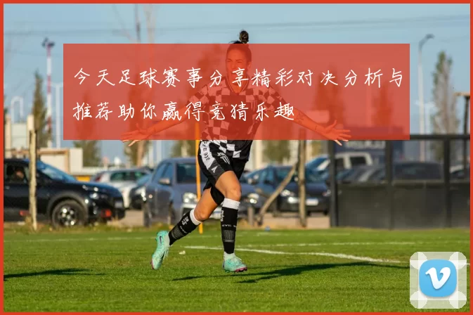 今天足球赛事分享精彩对决分析与推荐助你赢得竞猜乐趣
