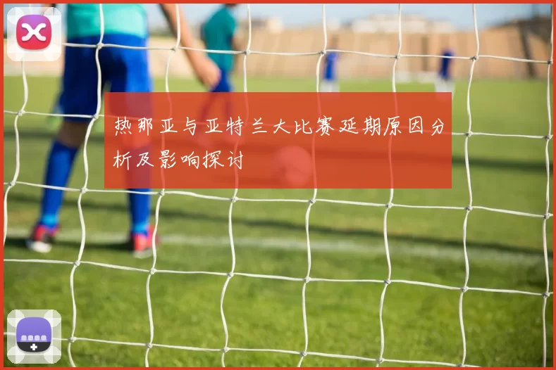 热那亚与亚特兰大比赛延期原因分析及影响探讨